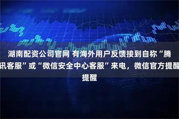 湖南配资公司官网 有海外用户反馈接到自称“腾讯客服”或“微信安全中心客服”来电，微信官方提醒