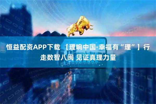 恒益配资APP下载 【理响中国·幸福有“理”】行走数智八闽 见证真理力量
