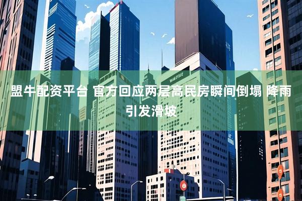 盟牛配资平台 官方回应两层高民房瞬间倒塌 降雨引发滑坡
