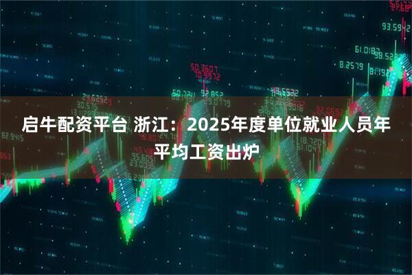 启牛配资平台 浙江：2025年度单位就业人员年平均工资出炉