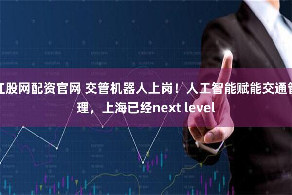 红股网配资官网 交管机器人上岗！人工智能赋能交通管理，上海已经next level