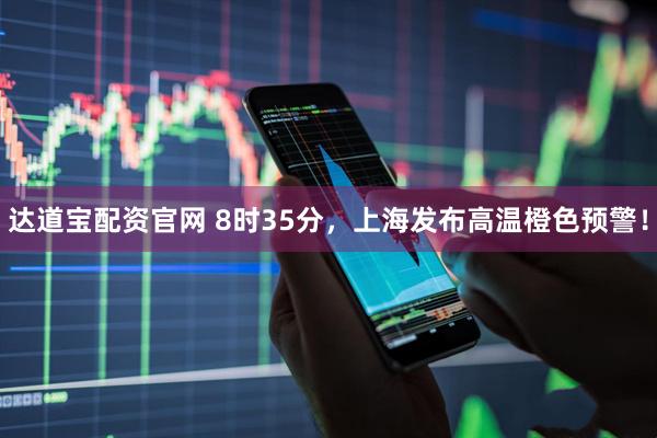 达道宝配资官网 8时35分，上海发布高温橙色预警！