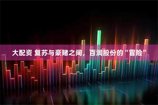 大配资 复苏与豪赌之间，百润股份的“冒险”