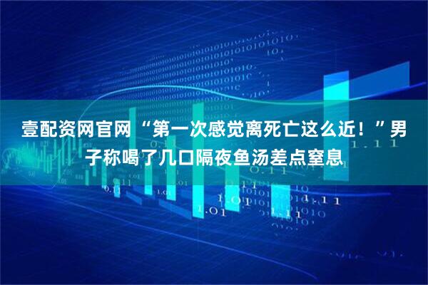 壹配资网官网 “第一次感觉离死亡这么近！”男子称喝了几口隔夜鱼汤差点窒息
